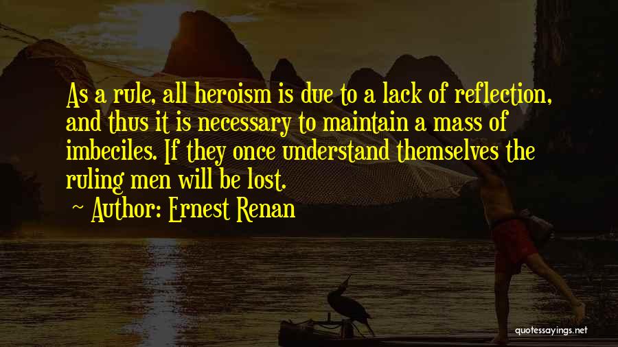 Ernest Renan Quotes: As A Rule, All Heroism Is Due To A Lack Of Reflection, And Thus It Is Necessary To Maintain A