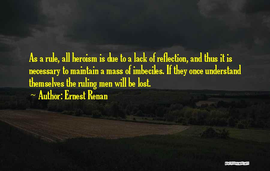 Ernest Renan Quotes: As A Rule, All Heroism Is Due To A Lack Of Reflection, And Thus It Is Necessary To Maintain A