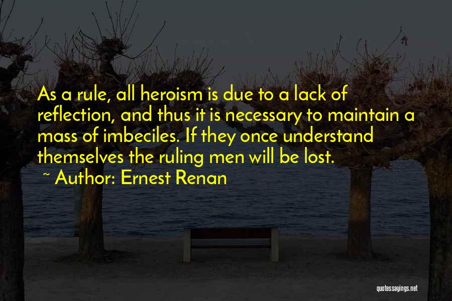 Ernest Renan Quotes: As A Rule, All Heroism Is Due To A Lack Of Reflection, And Thus It Is Necessary To Maintain A