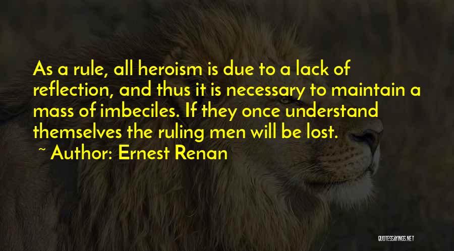 Ernest Renan Quotes: As A Rule, All Heroism Is Due To A Lack Of Reflection, And Thus It Is Necessary To Maintain A