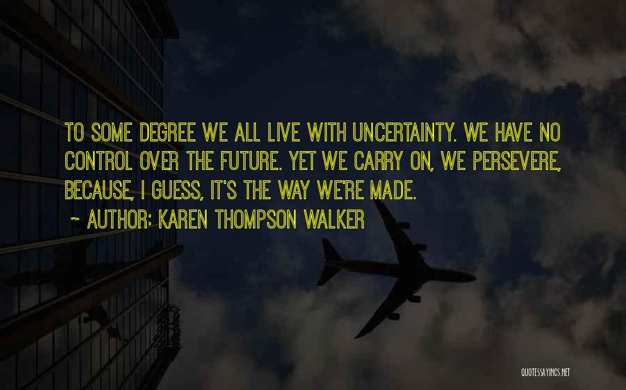 Karen Thompson Walker Quotes: To Some Degree We All Live With Uncertainty. We Have No Control Over The Future. Yet We Carry On, We