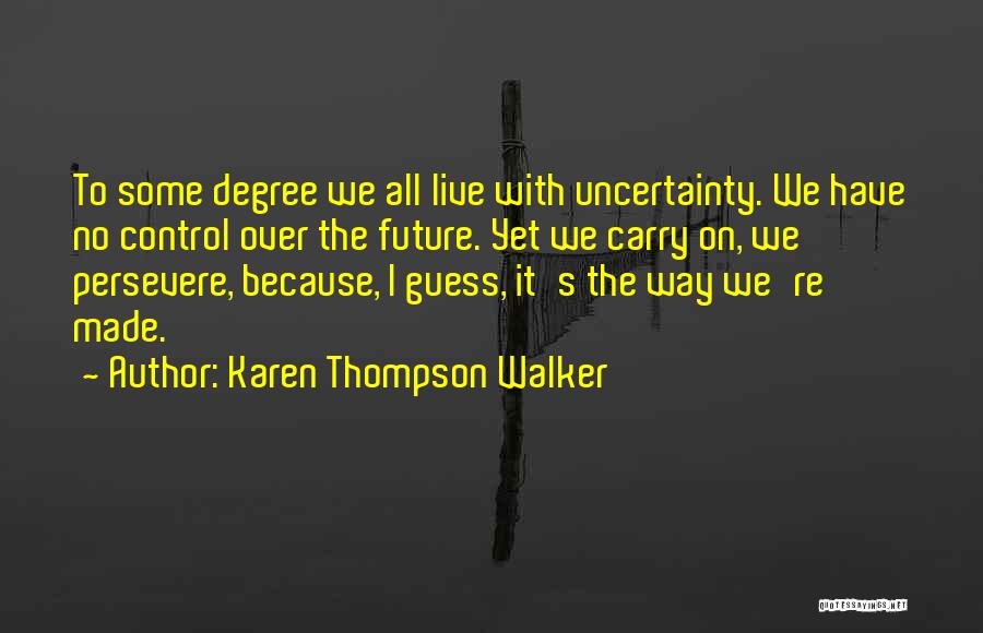 Karen Thompson Walker Quotes: To Some Degree We All Live With Uncertainty. We Have No Control Over The Future. Yet We Carry On, We