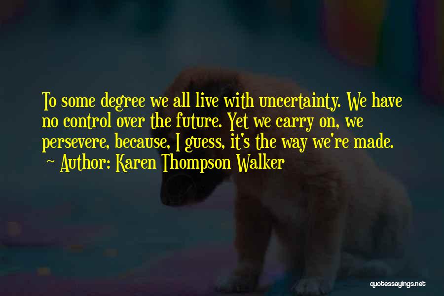 Karen Thompson Walker Quotes: To Some Degree We All Live With Uncertainty. We Have No Control Over The Future. Yet We Carry On, We