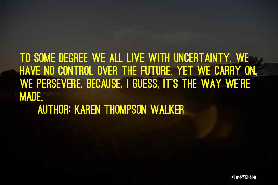 Karen Thompson Walker Quotes: To Some Degree We All Live With Uncertainty. We Have No Control Over The Future. Yet We Carry On, We