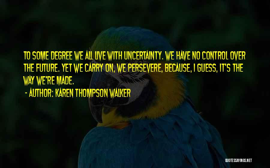 Karen Thompson Walker Quotes: To Some Degree We All Live With Uncertainty. We Have No Control Over The Future. Yet We Carry On, We