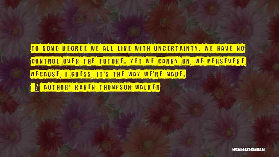 Karen Thompson Walker Quotes: To Some Degree We All Live With Uncertainty. We Have No Control Over The Future. Yet We Carry On, We