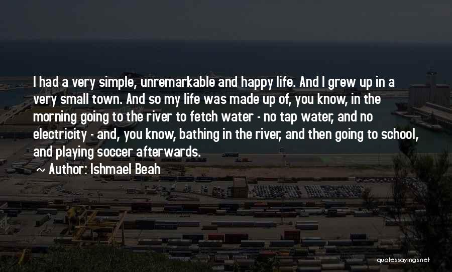 Ishmael Beah Quotes: I Had A Very Simple, Unremarkable And Happy Life. And I Grew Up In A Very Small Town. And So