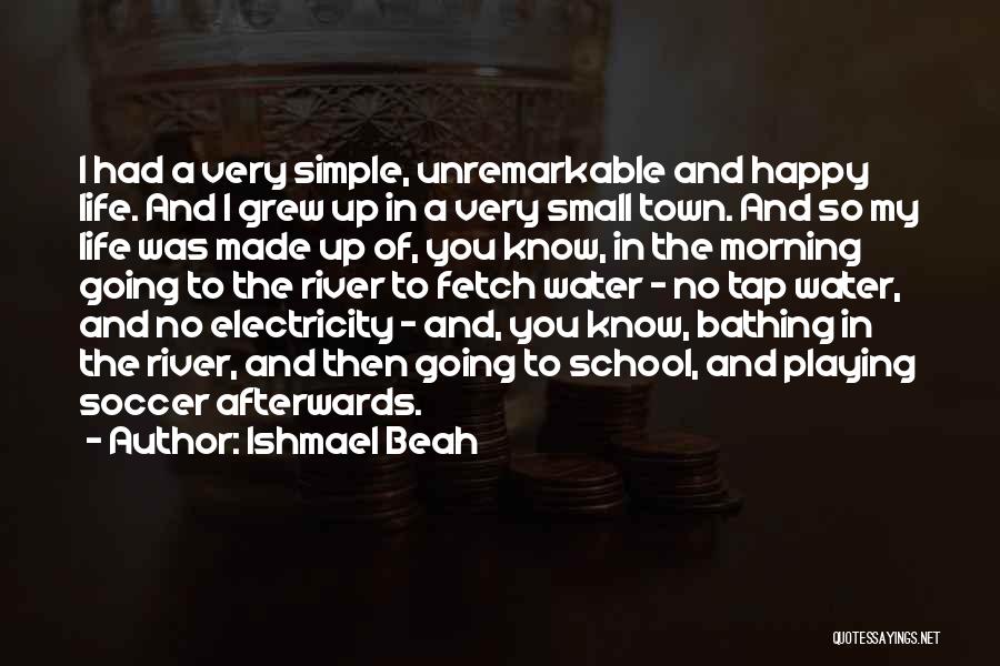 Ishmael Beah Quotes: I Had A Very Simple, Unremarkable And Happy Life. And I Grew Up In A Very Small Town. And So