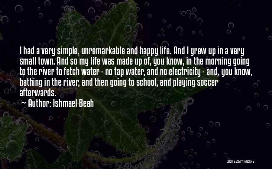 Ishmael Beah Quotes: I Had A Very Simple, Unremarkable And Happy Life. And I Grew Up In A Very Small Town. And So