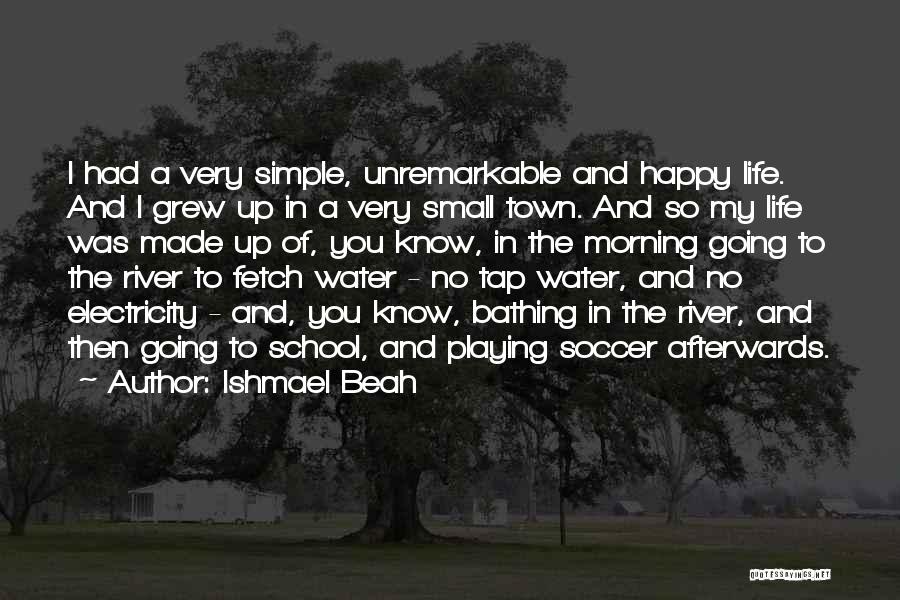 Ishmael Beah Quotes: I Had A Very Simple, Unremarkable And Happy Life. And I Grew Up In A Very Small Town. And So