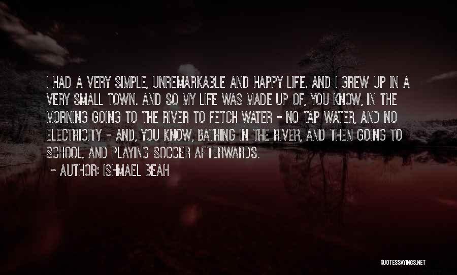 Ishmael Beah Quotes: I Had A Very Simple, Unremarkable And Happy Life. And I Grew Up In A Very Small Town. And So