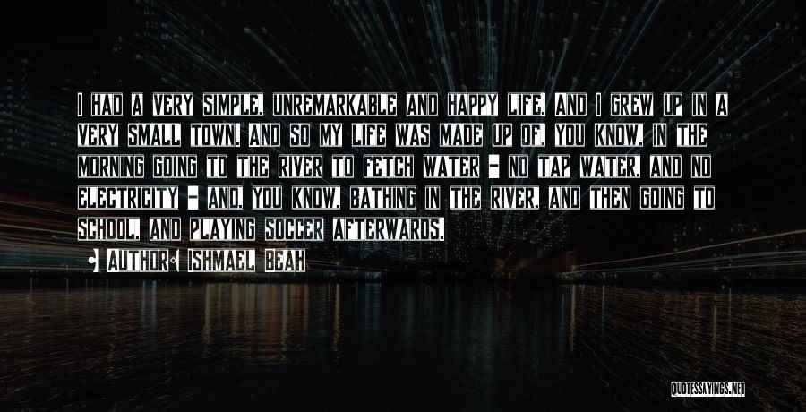 Ishmael Beah Quotes: I Had A Very Simple, Unremarkable And Happy Life. And I Grew Up In A Very Small Town. And So