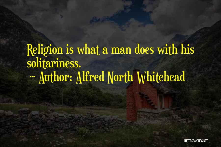 Alfred North Whitehead Quotes: Religion Is What A Man Does With His Solitariness.