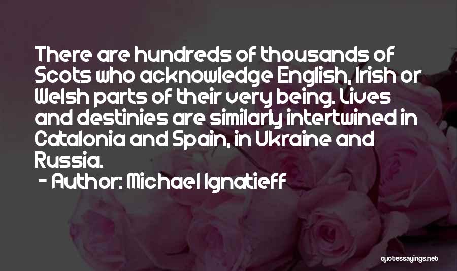 Michael Ignatieff Quotes: There Are Hundreds Of Thousands Of Scots Who Acknowledge English, Irish Or Welsh Parts Of Their Very Being. Lives And