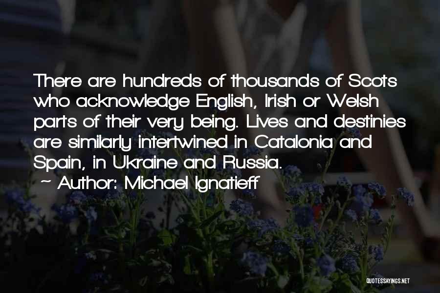 Michael Ignatieff Quotes: There Are Hundreds Of Thousands Of Scots Who Acknowledge English, Irish Or Welsh Parts Of Their Very Being. Lives And