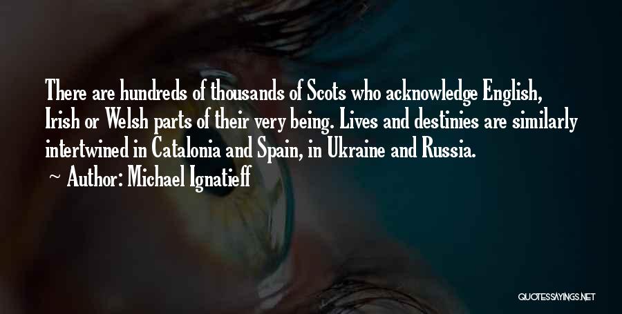 Michael Ignatieff Quotes: There Are Hundreds Of Thousands Of Scots Who Acknowledge English, Irish Or Welsh Parts Of Their Very Being. Lives And