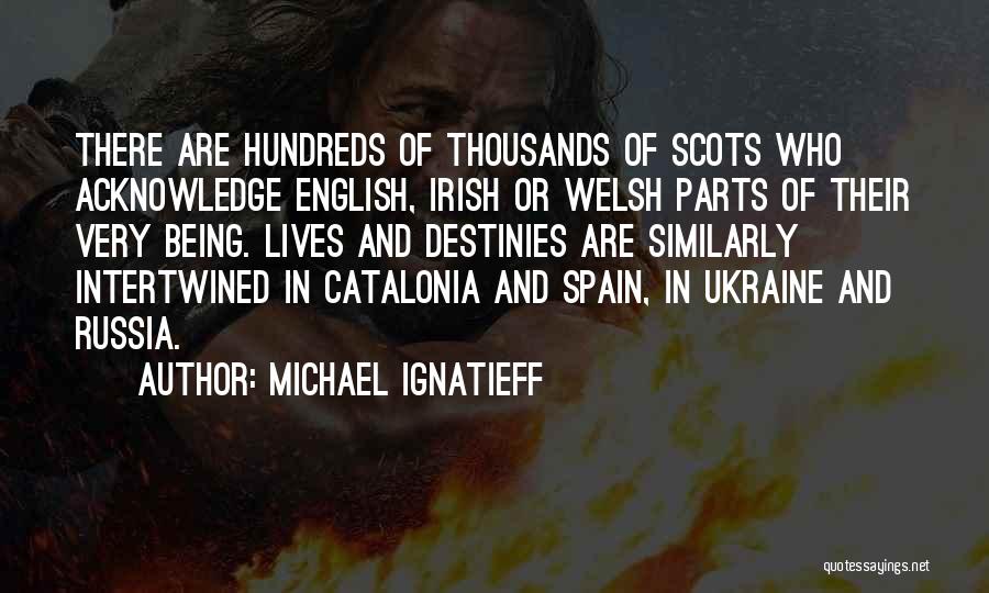 Michael Ignatieff Quotes: There Are Hundreds Of Thousands Of Scots Who Acknowledge English, Irish Or Welsh Parts Of Their Very Being. Lives And