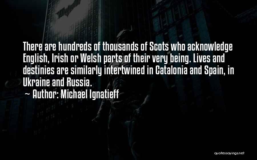 Michael Ignatieff Quotes: There Are Hundreds Of Thousands Of Scots Who Acknowledge English, Irish Or Welsh Parts Of Their Very Being. Lives And