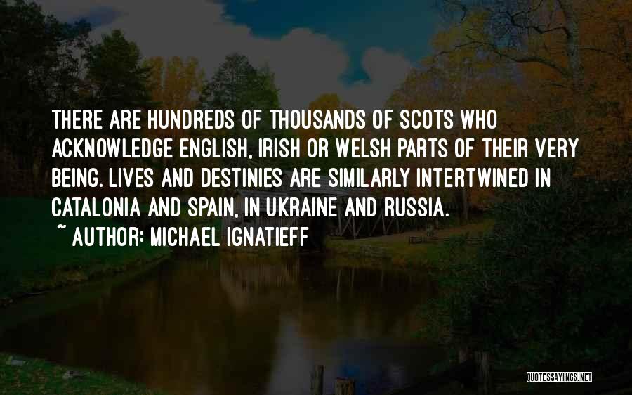 Michael Ignatieff Quotes: There Are Hundreds Of Thousands Of Scots Who Acknowledge English, Irish Or Welsh Parts Of Their Very Being. Lives And