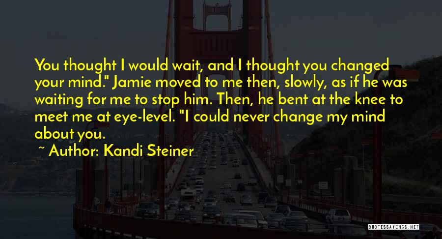 Kandi Steiner Quotes: You Thought I Would Wait, And I Thought You Changed Your Mind. Jamie Moved To Me Then, Slowly, As If