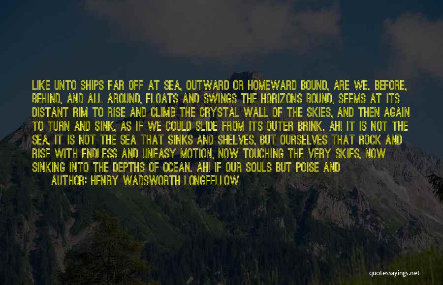 Henry Wadsworth Longfellow Quotes: Like Unto Ships Far Off At Sea, Outward Or Homeward Bound, Are We. Before, Behind, And All Around, Floats And