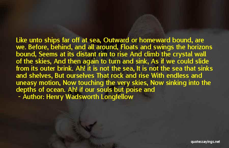 Henry Wadsworth Longfellow Quotes: Like Unto Ships Far Off At Sea, Outward Or Homeward Bound, Are We. Before, Behind, And All Around, Floats And