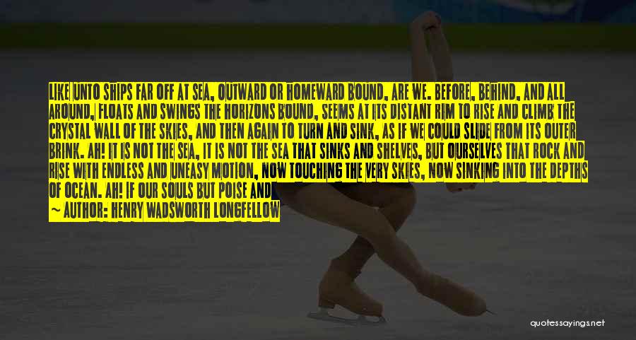 Henry Wadsworth Longfellow Quotes: Like Unto Ships Far Off At Sea, Outward Or Homeward Bound, Are We. Before, Behind, And All Around, Floats And