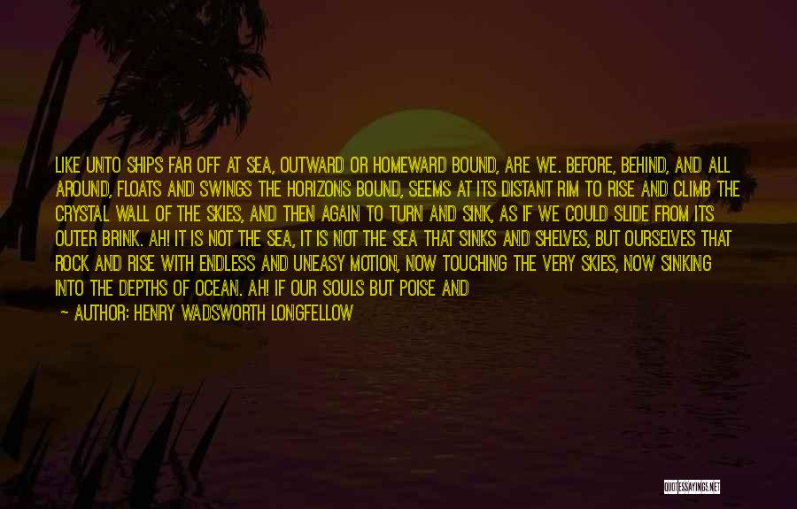 Henry Wadsworth Longfellow Quotes: Like Unto Ships Far Off At Sea, Outward Or Homeward Bound, Are We. Before, Behind, And All Around, Floats And