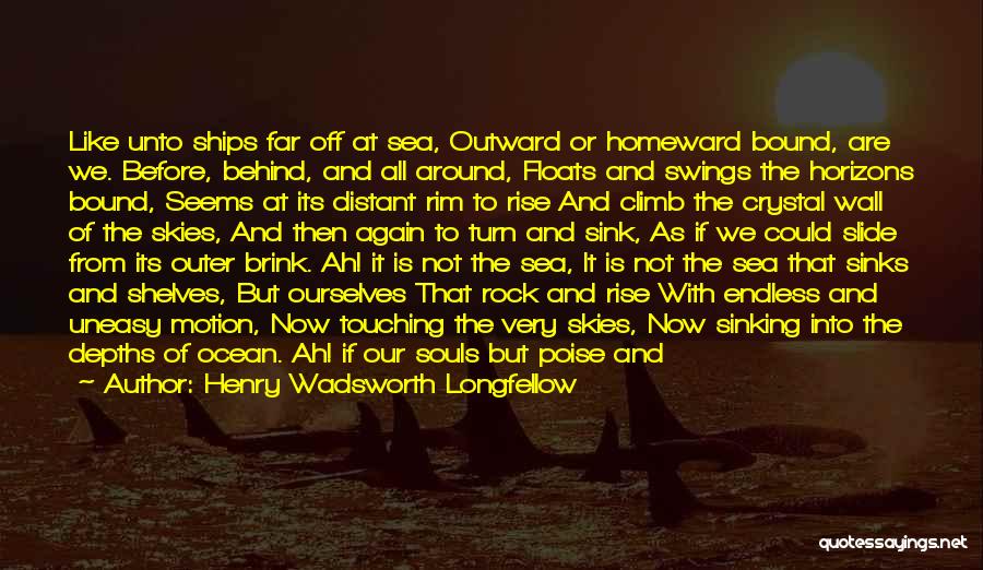 Henry Wadsworth Longfellow Quotes: Like Unto Ships Far Off At Sea, Outward Or Homeward Bound, Are We. Before, Behind, And All Around, Floats And