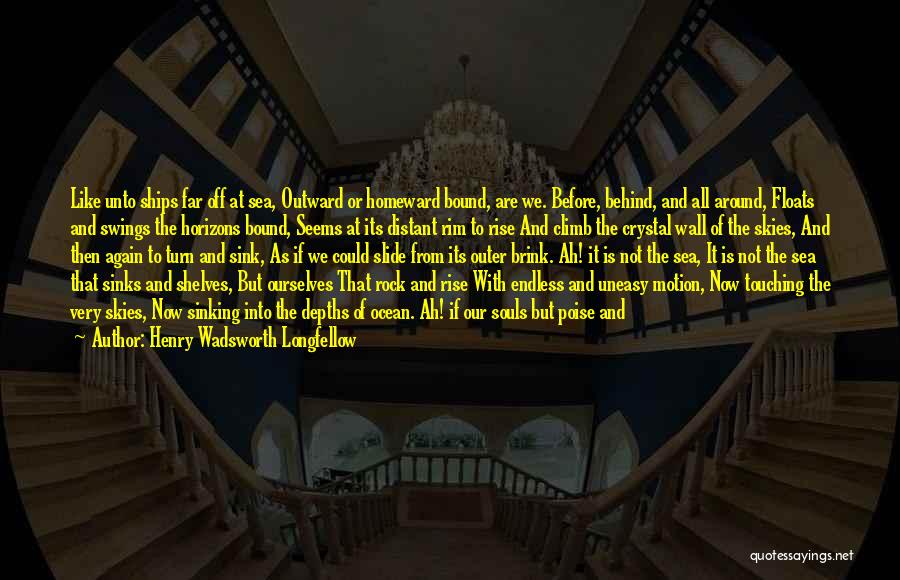 Henry Wadsworth Longfellow Quotes: Like Unto Ships Far Off At Sea, Outward Or Homeward Bound, Are We. Before, Behind, And All Around, Floats And