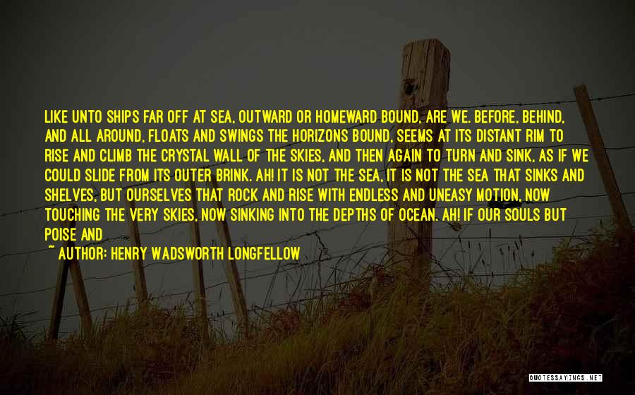 Henry Wadsworth Longfellow Quotes: Like Unto Ships Far Off At Sea, Outward Or Homeward Bound, Are We. Before, Behind, And All Around, Floats And