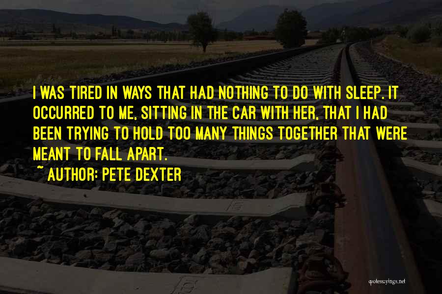 Pete Dexter Quotes: I Was Tired In Ways That Had Nothing To Do With Sleep. It Occurred To Me, Sitting In The Car