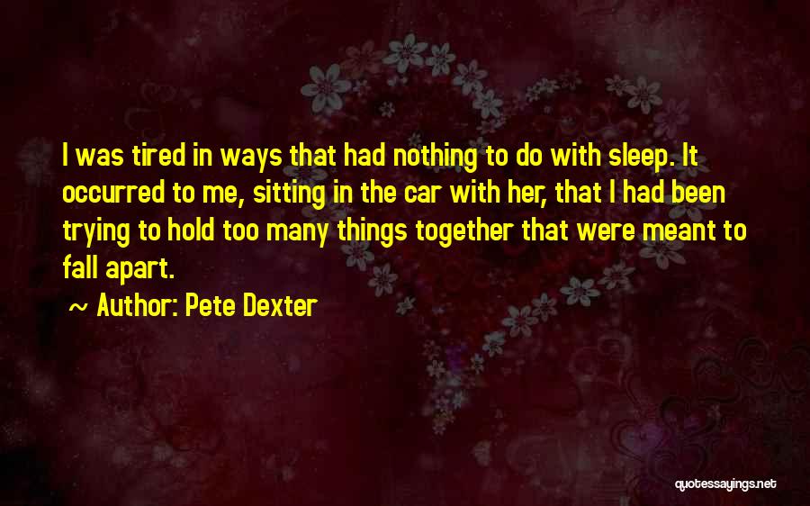 Pete Dexter Quotes: I Was Tired In Ways That Had Nothing To Do With Sleep. It Occurred To Me, Sitting In The Car