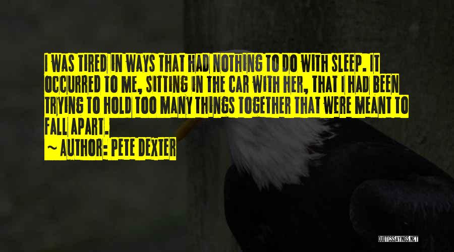 Pete Dexter Quotes: I Was Tired In Ways That Had Nothing To Do With Sleep. It Occurred To Me, Sitting In The Car
