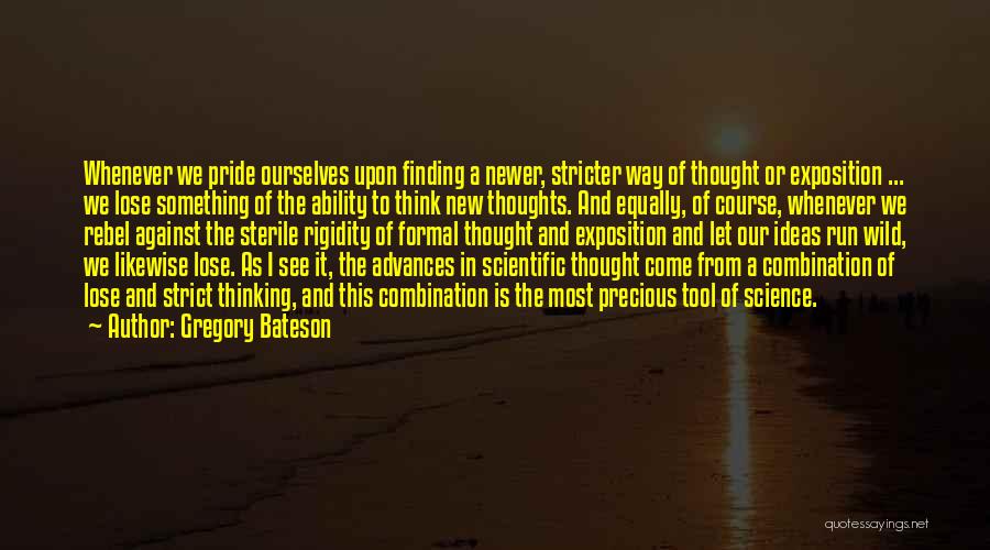 Gregory Bateson Quotes: Whenever We Pride Ourselves Upon Finding A Newer, Stricter Way Of Thought Or Exposition ... We Lose Something Of The