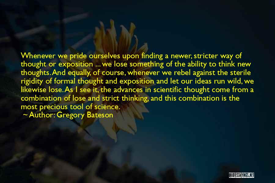 Gregory Bateson Quotes: Whenever We Pride Ourselves Upon Finding A Newer, Stricter Way Of Thought Or Exposition ... We Lose Something Of The