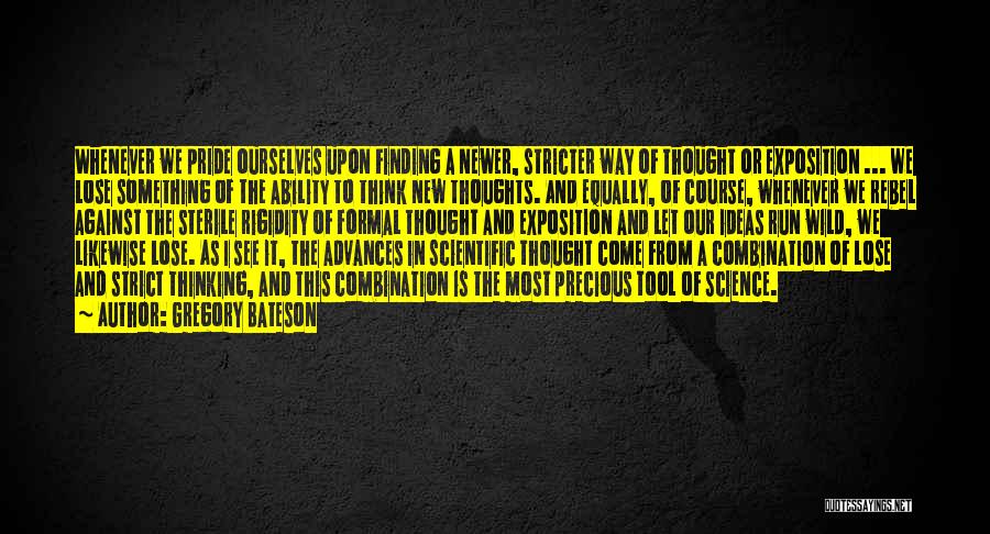 Gregory Bateson Quotes: Whenever We Pride Ourselves Upon Finding A Newer, Stricter Way Of Thought Or Exposition ... We Lose Something Of The