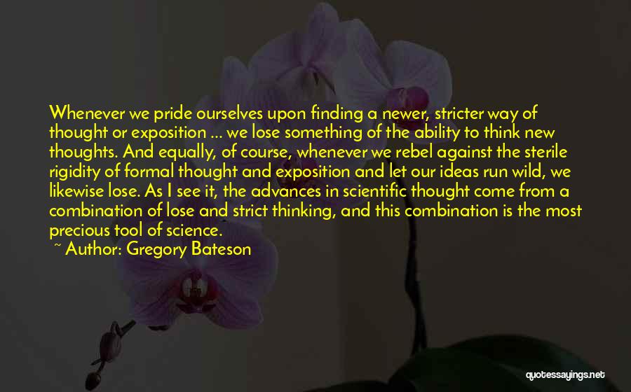 Gregory Bateson Quotes: Whenever We Pride Ourselves Upon Finding A Newer, Stricter Way Of Thought Or Exposition ... We Lose Something Of The