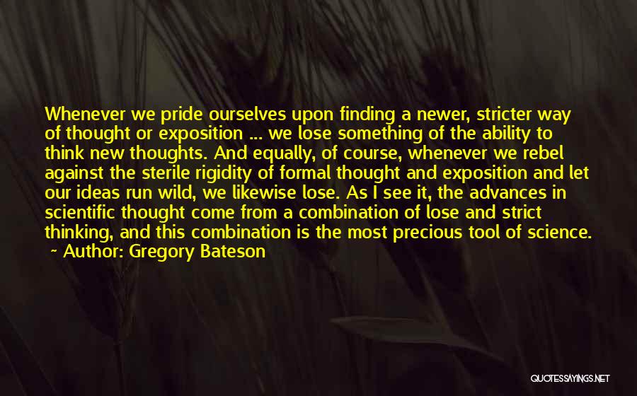 Gregory Bateson Quotes: Whenever We Pride Ourselves Upon Finding A Newer, Stricter Way Of Thought Or Exposition ... We Lose Something Of The