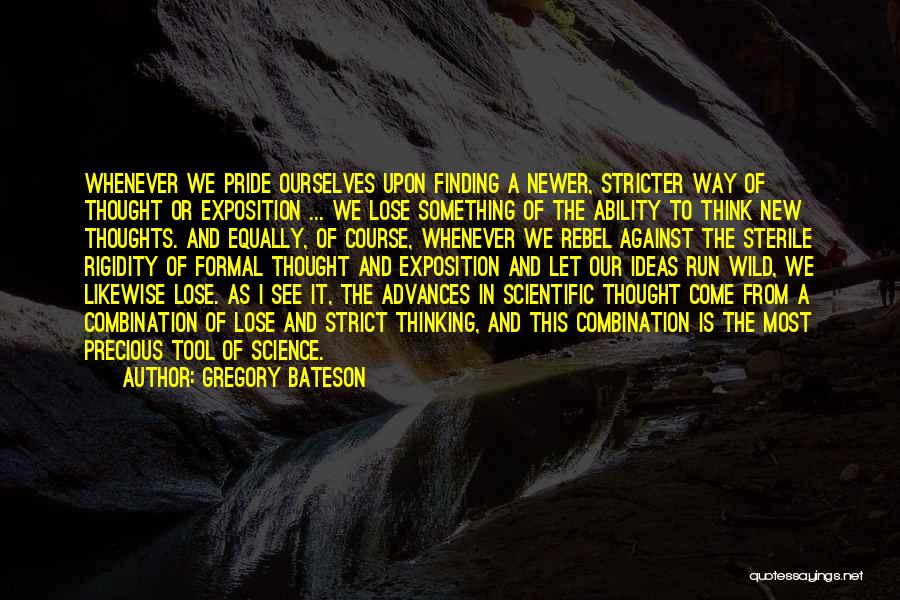 Gregory Bateson Quotes: Whenever We Pride Ourselves Upon Finding A Newer, Stricter Way Of Thought Or Exposition ... We Lose Something Of The