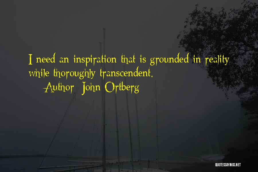 John Ortberg Quotes: I Need An Inspiration That Is Grounded In Reality While Thoroughly Transcendent.