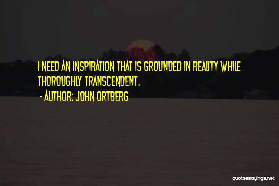 John Ortberg Quotes: I Need An Inspiration That Is Grounded In Reality While Thoroughly Transcendent.