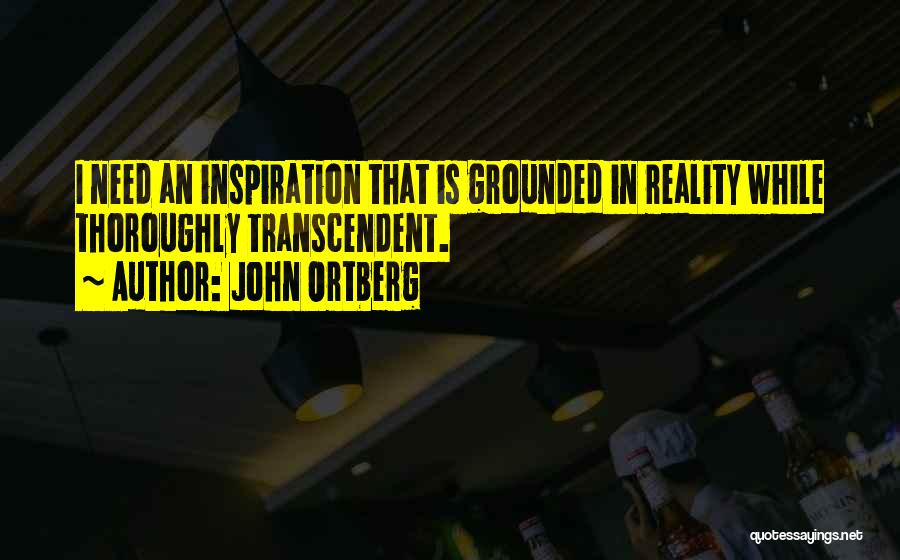 John Ortberg Quotes: I Need An Inspiration That Is Grounded In Reality While Thoroughly Transcendent.