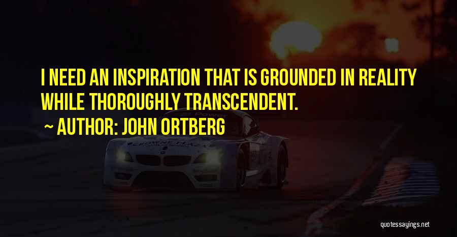 John Ortberg Quotes: I Need An Inspiration That Is Grounded In Reality While Thoroughly Transcendent.