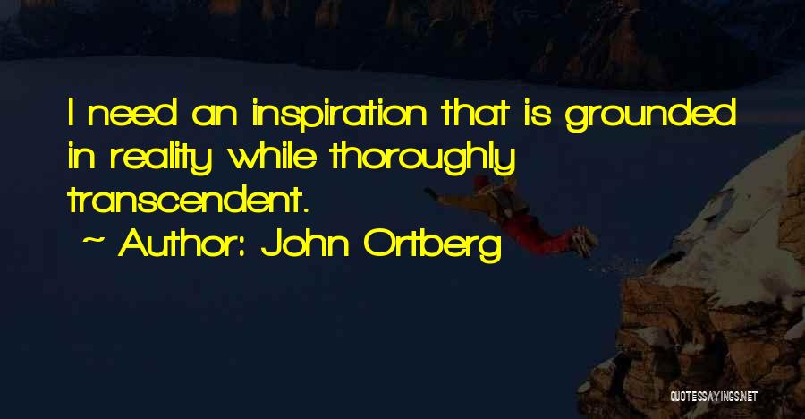 John Ortberg Quotes: I Need An Inspiration That Is Grounded In Reality While Thoroughly Transcendent.