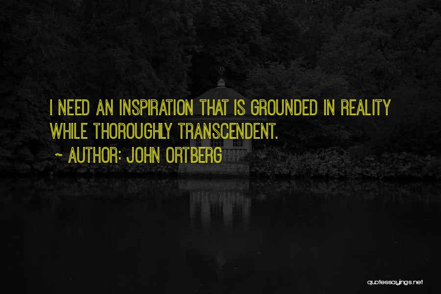 John Ortberg Quotes: I Need An Inspiration That Is Grounded In Reality While Thoroughly Transcendent.