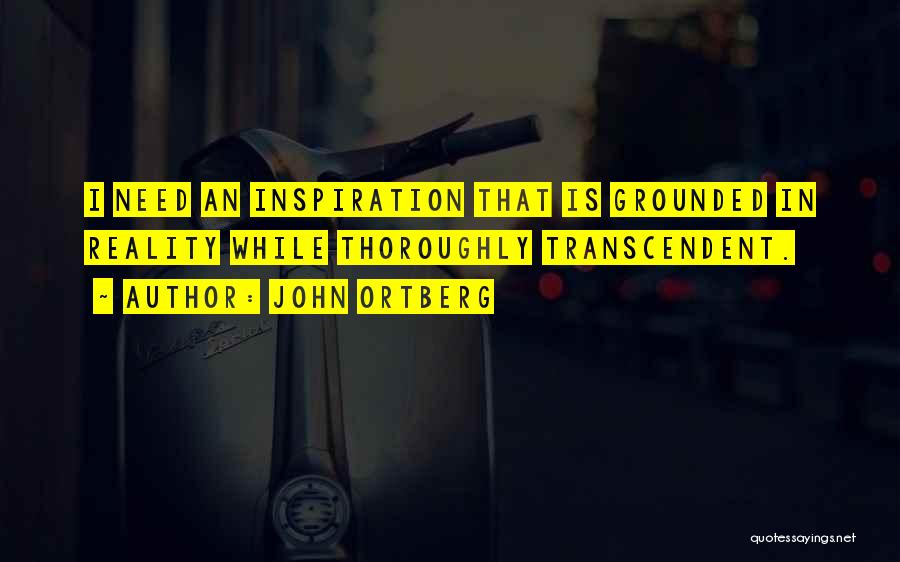 John Ortberg Quotes: I Need An Inspiration That Is Grounded In Reality While Thoroughly Transcendent.