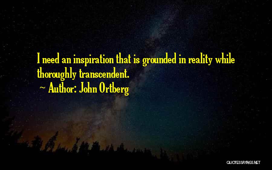 John Ortberg Quotes: I Need An Inspiration That Is Grounded In Reality While Thoroughly Transcendent.