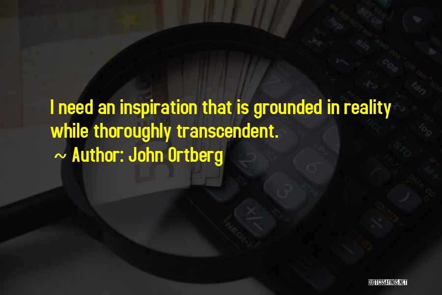 John Ortberg Quotes: I Need An Inspiration That Is Grounded In Reality While Thoroughly Transcendent.