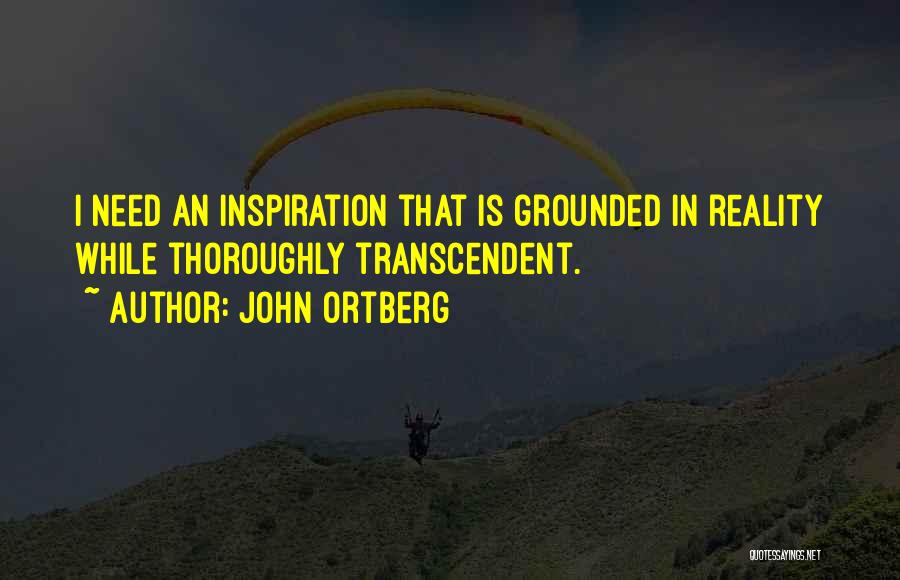 John Ortberg Quotes: I Need An Inspiration That Is Grounded In Reality While Thoroughly Transcendent.